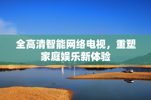 全高清智能网络电视，重塑家庭娱乐新体验