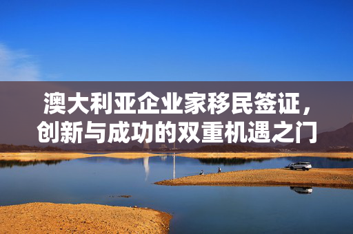 澳大利亚企业家移民签证，创新与成功的双重机遇之门