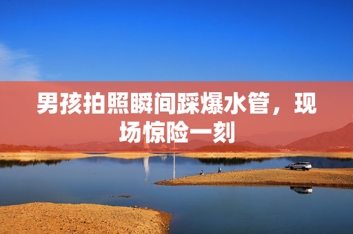 男孩拍照瞬间踩爆水管，现场惊险一刻