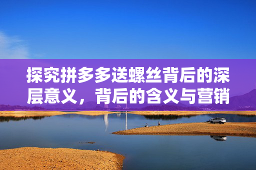 探究拼多多送螺丝背后的深层意义，背后的含义与营销策略解读