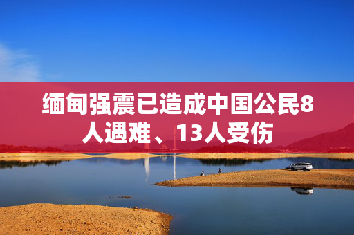 缅甸强震已造成中国公民8人遇难、13人受伤