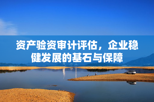 资产验资审计评估，企业稳健发展的基石与保障
