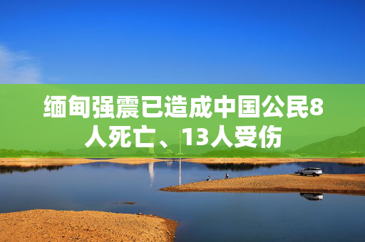 缅甸强震已造成中国公民8人死亡、13人受伤