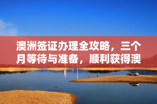 澳洲签证办理全攻略，三个月等待与准备，顺利获得澳洲签证！