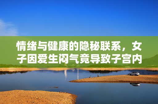 情绪与健康的隐秘联系，女子因爱生闷气竟导致子宫内长出8个瘤