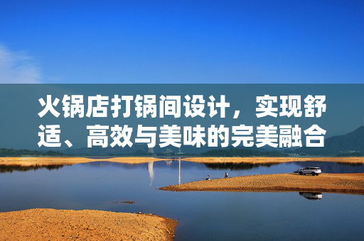 火锅店打锅间设计，实现舒适、高效与美味的完美融合