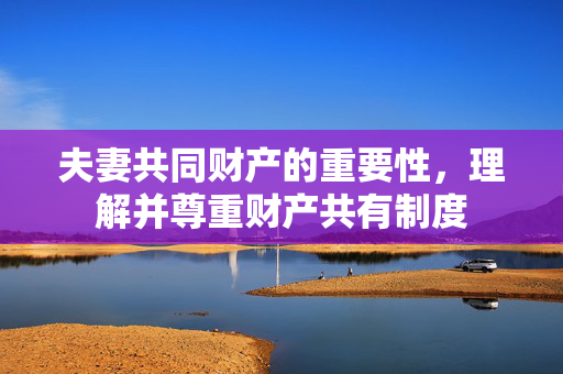 夫妻共同财产的重要性，理解并尊重财产共有制度
