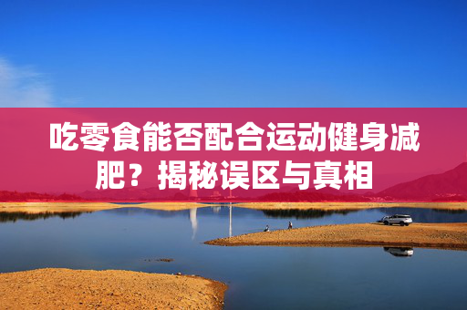 吃零食能否配合运动健身减肥？揭秘误区与真相