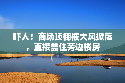 吓人！商场顶棚被大风掀落，直接盖住旁边楼房