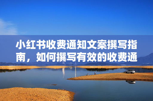 小红书收费通知文案撰写指南，如何撰写有效的收费通知文案？