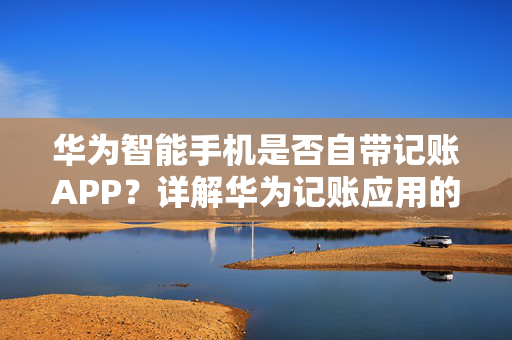 华为智能手机是否自带记账APP？详解华为记账应用的存在与否