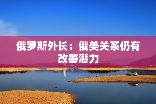 俄罗斯外长：俄美关系仍有改善潜力
