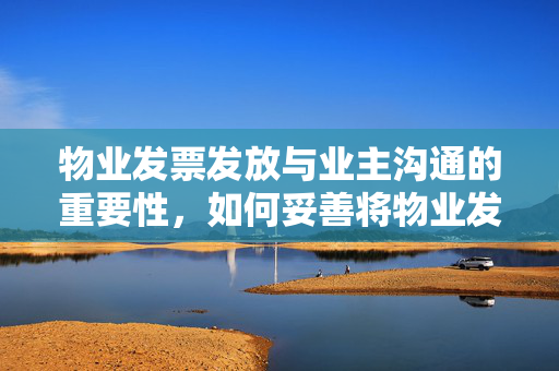 物业发票发放与业主沟通的重要性，如何妥善将物业发票发给业主？