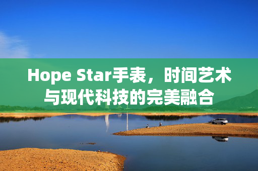 Hope Star手表，时间艺术与现代科技的完美融合