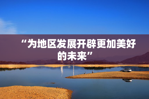 “为地区发展开辟更加美好的未来”