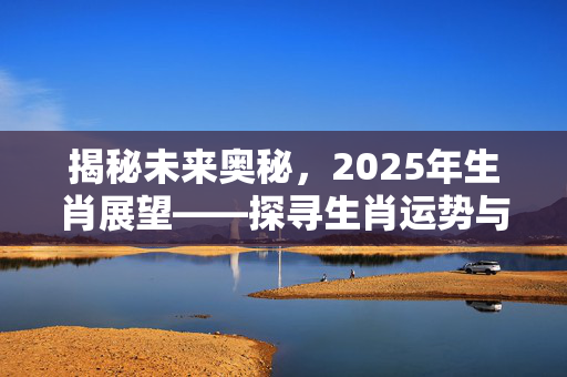揭秘未来奥秘，2025年生肖展望——探寻生肖运势与未来展望（七月生肖篇）