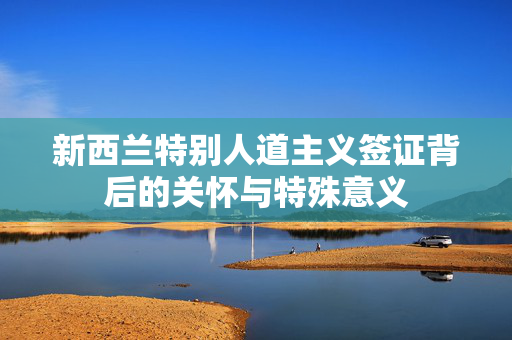 新西兰特别人道主义签证背后的关怀与特殊意义