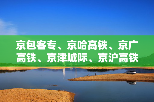 京包客专、京哈高铁、京广高铁、京津城际、京沪高铁部分旅客列车临时停运