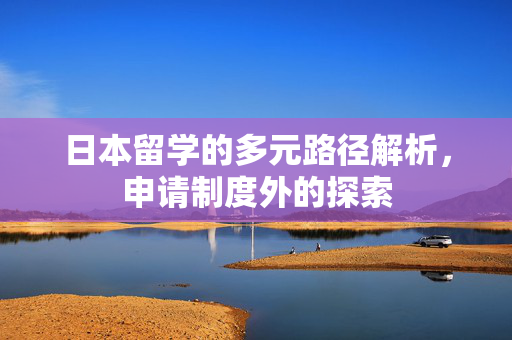 日本留学的多元路径解析，申请制度外的探索