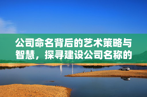 公司命名背后的艺术策略与智慧，探寻建设公司名称的精髓所在