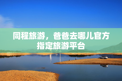 同程旅游，爸爸去哪儿官方指定旅游平台