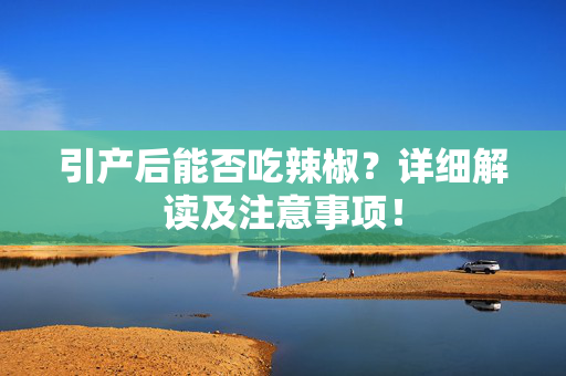 引产后能否吃辣椒？详细解读及注意事项！