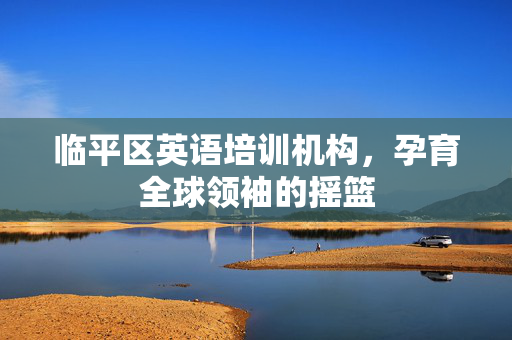 临平区英语培训机构，孕育全球领袖的摇篮