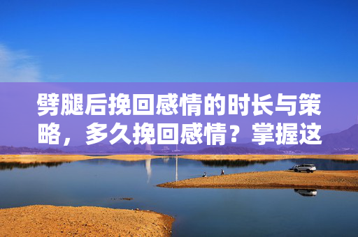 劈腿后挽回感情的时长与策略，多久挽回感情？掌握这些策略是关键！