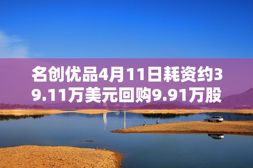 名创优品4月11日耗资约39.11万美元回购9.91万股