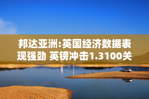 邦达亚洲:英国经济数据表现强劲 英镑冲击1.3100关口