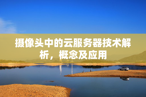 摄像头中的云服务器技术解析，概念及应用