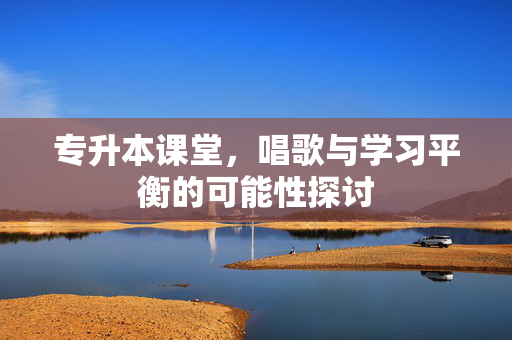 专升本课堂，唱歌与学习平衡的可能性探讨