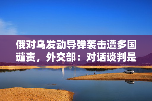 俄对乌发动导弹袭击遭多国谴责，外交部：对话谈判是解决危机唯一出路