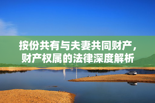 按份共有与夫妻共同财产，财产权属的法律深度解析