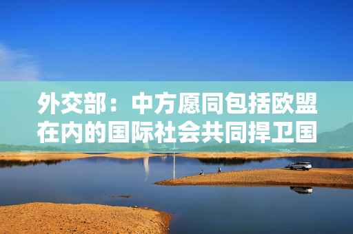 外交部：中方愿同包括欧盟在内的国际社会共同捍卫国际贸易规则和公平正义