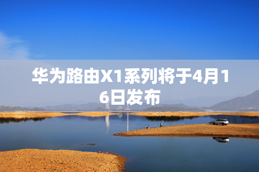 华为路由X1系列将于4月16日发布