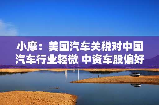 小摩：美国汽车关税对中国汽车行业轻微 中资车股偏好比亚迪股份等