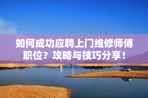 如何成功应聘上门维修师傅职位？攻略与技巧分享！