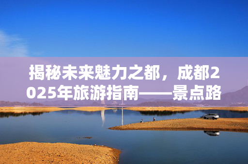 揭秘未来魅力之都，成都2025年旅游指南——景点路线费用详解