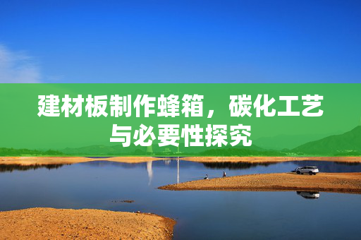 建材板制作蜂箱，碳化工艺与必要性探究