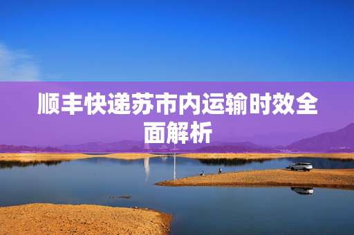 顺丰快递苏市内运输时效全面解析
