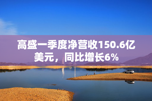 高盛一季度净营收150.6亿美元，同比增长6%