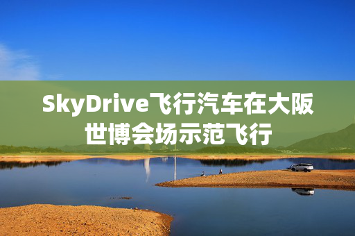 SkyDrive飞行汽车在大阪世博会场示范飞行