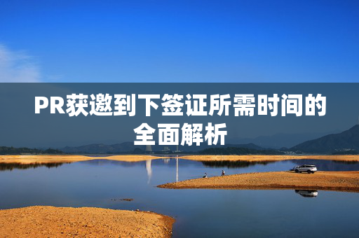 PR获邀到下签证所需时间的全面解析