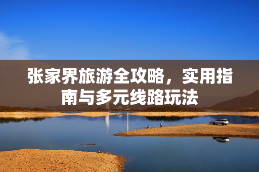 张家界旅游全攻略，实用指南与多元线路玩法