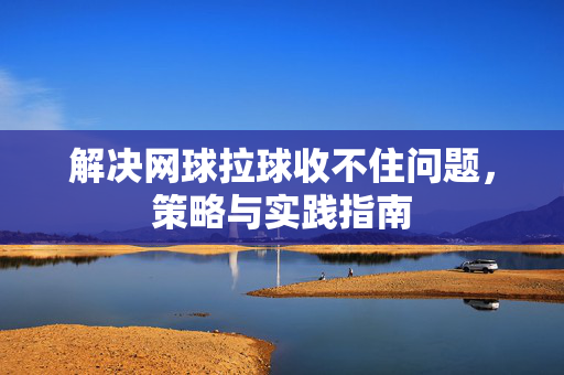 解决网球拉球收不住问题，策略与实践指南