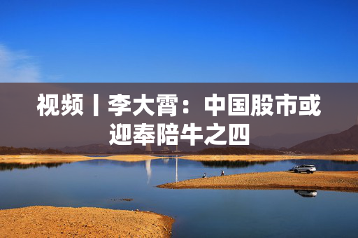 视频丨李大霄：中国股市或迎奉陪牛之四