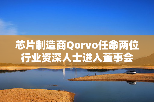 芯片制造商Qorvo任命两位行业资深人士进入董事会