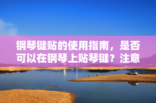 钢琴键贴的使用指南，是否可以在钢琴上贴琴键？注意事项全解析。