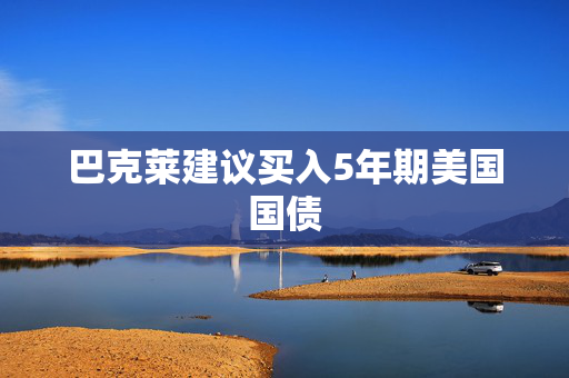 巴克莱建议买入5年期美国国债